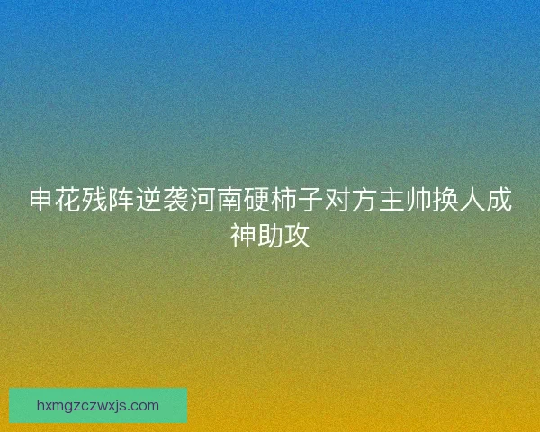 申花残阵逆袭河南硬柿子对方主帅换人成神助攻