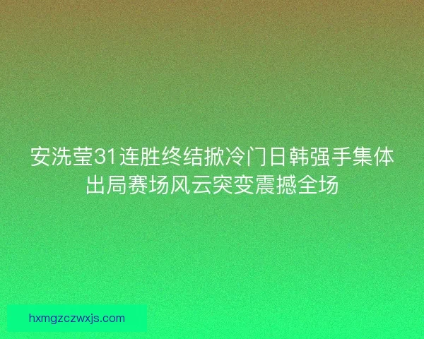 安洗莹31连胜终结掀冷门日韩强手集体出局赛场风云突变震撼全场