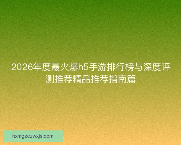 2026年度最火爆h5手游排行榜与深度评测推荐精品推荐指南篇