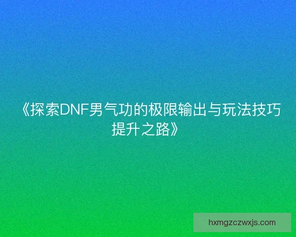 《探索DNF男气功的极限输出与玩法技巧提升之路》