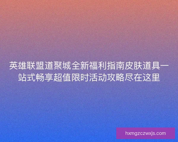 英雄联盟道聚城全新福利指南皮肤道具一站式畅享超值限时活动攻略尽在这里