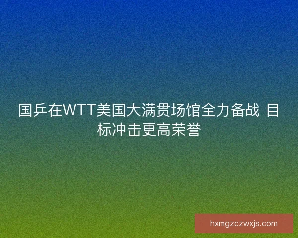 国乒在WTT美国大满贯场馆全力备战 目标冲击更高荣誉