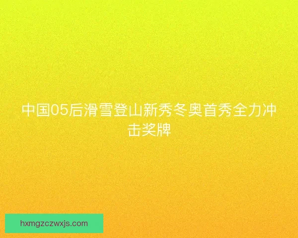 中国05后滑雪登山新秀冬奥首秀全力冲击奖牌