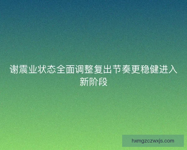 谢震业状态全面调整复出节奏更稳健进入新阶段