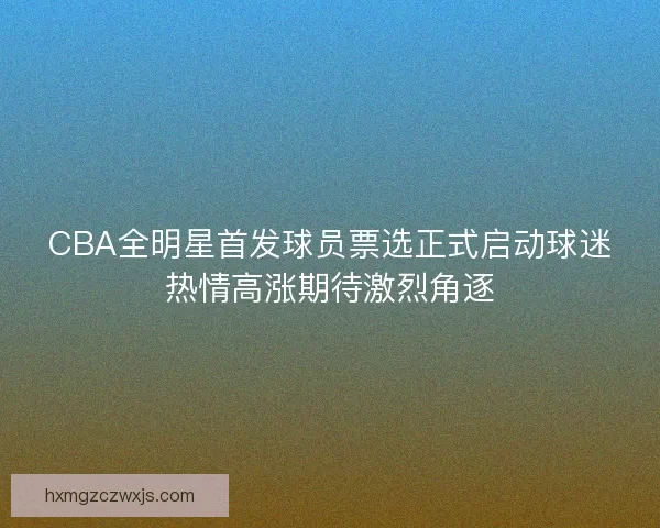 CBA全明星首发球员票选正式启动球迷热情高涨期待激烈角逐