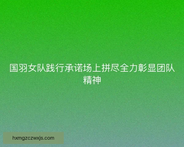 国羽女队践行承诺场上拼尽全力彰显团队精神