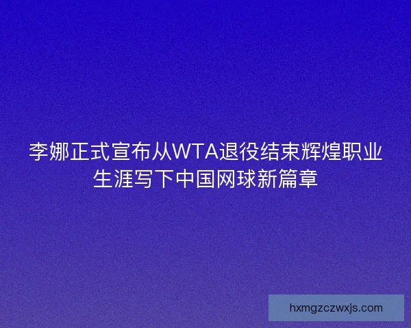 李娜正式宣布从WTA退役结束辉煌职业生涯写下中国网球新篇章