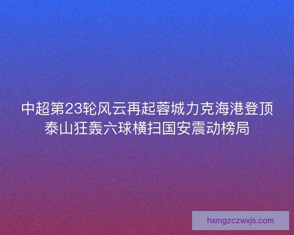 中超第23轮风云再起蓉城力克海港登顶泰山狂轰六球横扫国安震动榜局