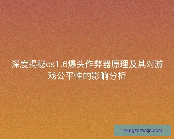 深度揭秘cs1.6爆头作弊器原理及其对游戏公平性的影响分析