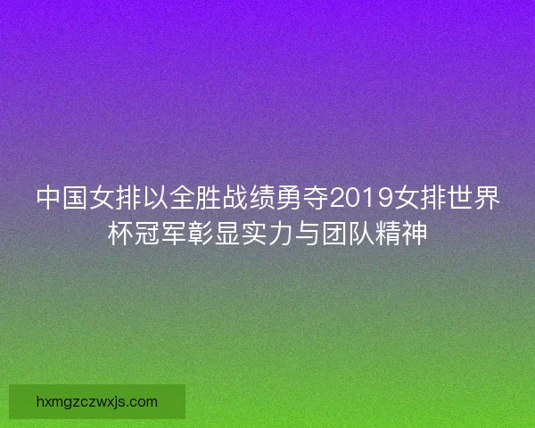 中国女排以全胜战绩勇夺2019女排世界杯冠军彰显实力与团队精神