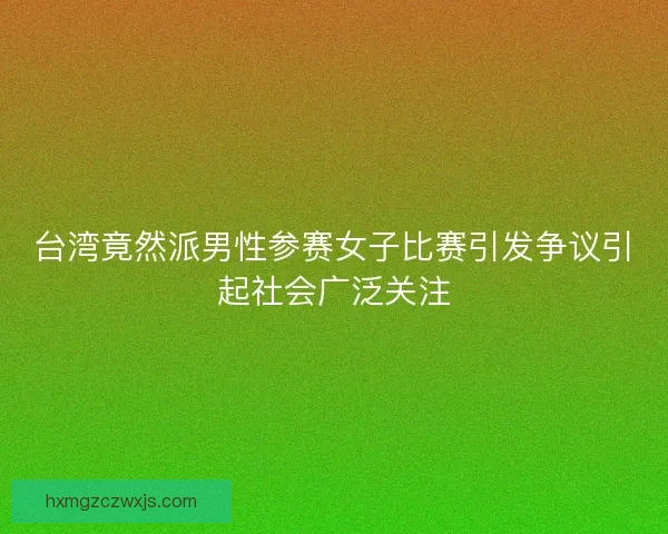 台湾竟然派男性参赛女子比赛引发争议引起社会广泛关注 台湾竟然派男性参赛女子比赛引发争议引起社会广泛关注