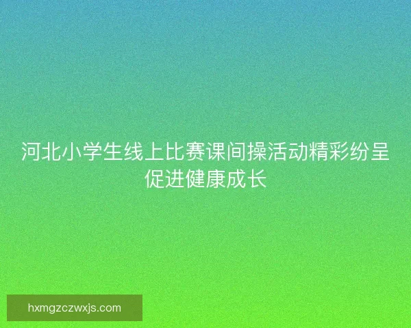 河北小学生线上比赛课间操活动精彩纷呈促进健康成长 河北小学生线上比赛课间操活动精彩纷呈促进健康成长