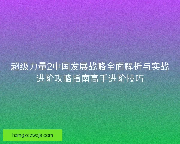 超级力量2中国发展战略全面解析与实战进阶攻略指南高手进阶技巧 超级力量2中国发展战略全面解析与实战进阶攻略指南高手进阶技巧
