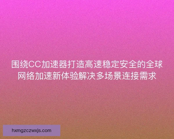 围绕CC加速器打造高速稳定安全的全球网络加速新体验解决多场景连接需求 围绕CC加速器打造高速稳定安全的全球网络加速新体验解决多场景连接需求