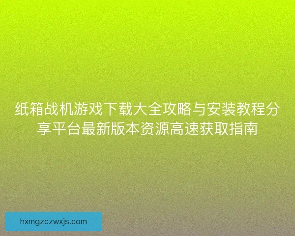 纸箱战机游戏下载大全攻略与安装教程分享平台最新版本资源高速获取指南