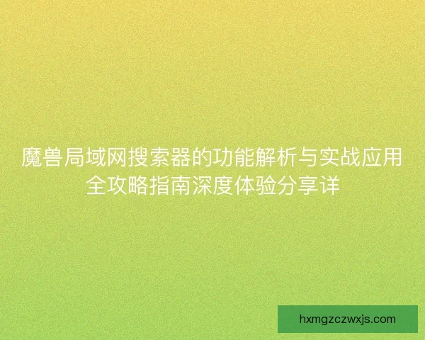 魔兽局域网搜索器的功能解析与实战应用全攻略指南深度体验分享详