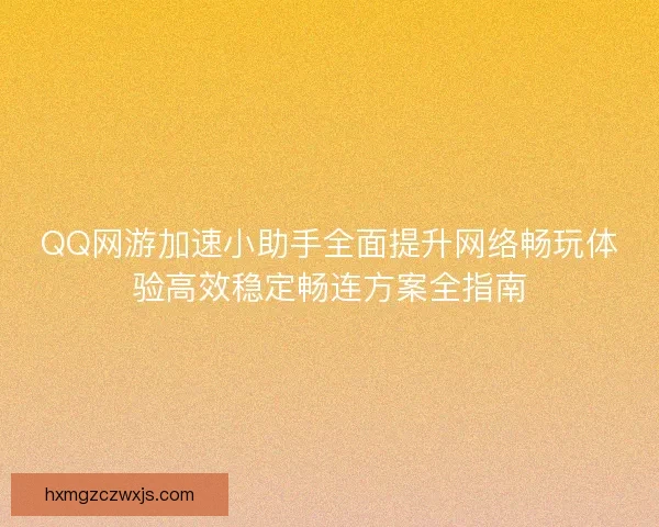 QQ网游加速小助手全面提升网络畅玩体验高效稳定畅连方案全指南
